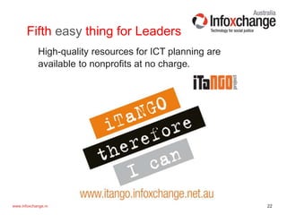 22www.infoxchange.net.au
Fifth easy thing for Leaders
High-quality resources for ICT planning are
available to nonprofits at no charge.
 