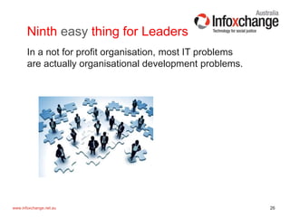 26www.infoxchange.net.au
Ninth easy thing for Leaders
In a not for profit organisation, most IT problems
are actually organisational development problems.
 