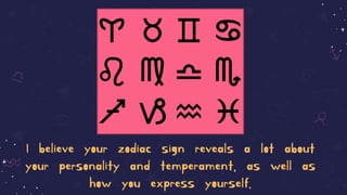 I believe your zodiac sign reveals a lot about
your personality and temperament, as well as
how you express yourself.
 