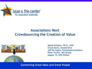 Associations Next  Crowdsourcing the Creation of Value Moshe Pritsker, Ph.D, JoVE Chuck Davis, InnoCentive Jeff De Cagna, Principled Innovation Peter Turner, MCI Group August 19, 830-945am Connecting Great Ideas and Great People 
