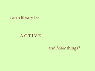 can a library be A C T I V E and Make things?
