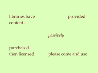 libraries have provided content ... passively purchased then licensed please come and use