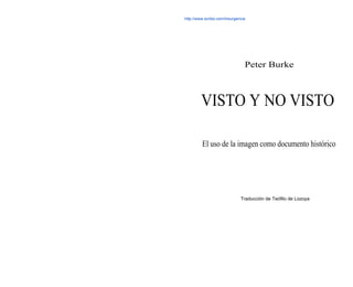 Peter Burke
VISTO Y NO VISTO
El uso de la imagen como documento histórico
Traducción de Teófilo de Lozoya
http://www.scribd.com/Insurgencia
 