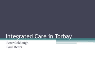 Integrated Care in Torbay
Peter Colclough
Paul Mears
 