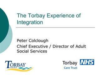 The Torbay Experience of
Integration


Peter Colclough
Chief Executive / Director of Adult
Social Services
 