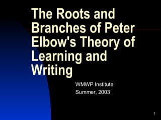 The Roots and Branches of Peter Elbow's Theory of Learning and Writing WMWP Institute Summer, 2003 
