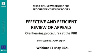 © OECD
THIRD ONLINE WORKSHOP FOR
PROCUREMENT REVIEW BODIES
EFFECTIVE AND EFFICIENT
REVIEW OF APPEALS
Oral hearing procedures at the PRB
Peter Gjortler, SIGMA Expert
Webinar 11 May 2021
 