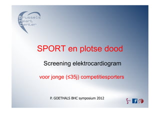 SPORT en plotse dood
 Screening elektrocardiogram

voor jonge (≤35j) competitiesporters


    P. GOETHALS BHC symposium 2012
 