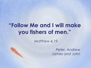 “ Follow Me and I will make you fishers of men.” Matthew 4.19 Peter, Andrew James and John 
