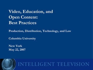 Video, Education, and  Open Content:  Best Practices  Production, Distribution, Technology, and Law Columbia University  New York May 22, 2007 