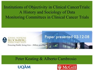 Institutions of Objectivity in Clinical CancerTrials: A History and Sociology of Data Monitoring Committees in Clinical Cancer Trials ,[object Object],Paper presented 03-12-08 