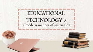 EDUCATIONAL
TECHNOLOGY 2
a modern manner of instruction
 