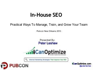 In-House SEOIn-House SEO
Presented By:
Peter LeshawPeter Leshaw
iCanOptimize.com
@peterleshaw
iCanOptimize.com
@peterleshaw
iCanOptimize.com
@peterleshaw
Practical Ways To Manage, Train, and Grow Your Team
Pubcon New Orleans 2013
 