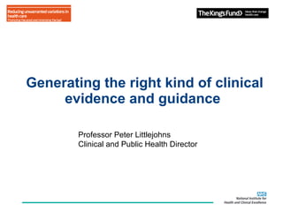 Generating the right kind of clinical evidence and guidance  Professor Peter Littlejohns Clinical and Public Health Director 