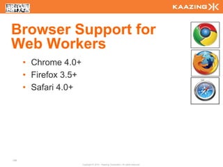 Browser Support for
Web Workers
      • Chrome 4.0+
      • Firefox 3.5+
      • Safari 4.0+




108
                       Copyright © 2010 - Kaazing Corporation. All rights reserved.
 