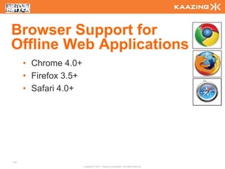 Browser Support for
Offline Web Applications
      • Chrome 4.0+
      • Firefox 3.5+
      • Safari 4.0+




131
                       Copyright © 2010 - Kaazing Corporation. All rights reserved.
 