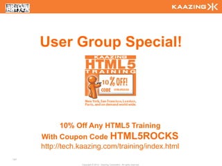 User Group Special!

                                                   HTML5ROCKS




           10% Off Any HTML5 Training
      With Coupon Code HTML5ROCKS
      http://tech.kaazing.com/training/index.html
147

                  Copyright © 2010 - Kaazing Corporation. All rights reserved.
 