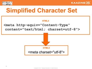Simplified Character Set
                                  HTML4

<meta http-equiv="Content-Type"
 content="text/html; charset=utf-8">




                                    HTML5

           <meta charset="utf-8">


22
              Copyright © 2010 - Kaazing Corporation. All rights reserved.
 