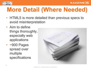 More Detail (Where Needed)
• HTML5 is more detailed than previous specs to
  avoid misinterpretation
• Aim to define
  things thoroughly,
  especially web
  applications
• ~900 Pages
  spread over
  multiple
  specifications
23
                Copyright © 2010 - Kaazing Corporation. All rights reserved.
 