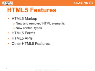 HTML5 Features
     • HTML5 Markup
       o New and removed HTML elements
       o New content types
     • HTML5 Forms
     • HTML5 APIs
     • Other HTML5 Features




30
                    Copyright © 2010 - Kaazing Corporation. All rights reserved.
 