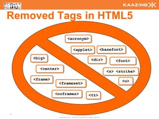 Removed Tags in HTML5
                            <acronym>

                                     <applet>                              <basefont>

     <big>                                                     <dir>              <font>

       <center>
                                                                               <s> <strike>

     <frame>                                                                         <u>
                <frameset>

               <noframes>                                  <tt>



33
                Copyright © 2010 - Kaazing Corporation. All rights reserved.
 