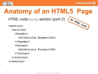 Anatomy of an HTML5 Page
     HTML code body section (part 2)
     <section>
       <article>
         <header>
           <h1>Article Header</h1>
         </header>
         <footer>
           <h2>Article Footer</h2>
         </footer>
       </article>
     </section>


40
                      Copyright © 2010 - Kaazing Corporation. All rights reserved.
 