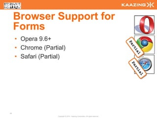 Browser Support for
     Forms
     • Opera 9.6+
     • Chrome (Partial)
     • Safari (Partial)




50
                    Copyright © 2010 - Kaazing Corporation. All rights reserved.
 
