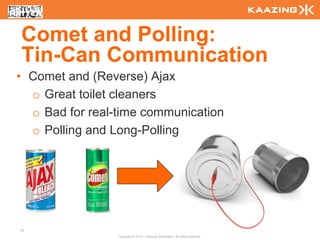 Comet and Polling:
Tin-Can Communication
• Comet and (Reverse) Ajax
  o Great toilet cleaners
  o Bad for real-time communication
  o Polling and Long-Polling




75
                 Copyright © 2010 - Kaazing Corporation. All rights reserved.
 
