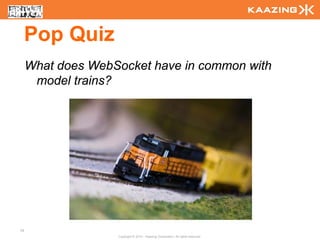 Pop Quiz
     What does WebSocket have in common with
      model trains?




79
                   Copyright © 2010 - Kaazing Corporation. All rights reserved.
 