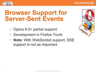 Browser Support for
Server-Sent Events
     • Opera 9.0+ partial support
     • Development in Firefox Trunk
     • Note: With WebSocket support, SSE
       support is not as important




91
                  Copyright © 2010 - Kaazing Corporation. All rights reserved.
 