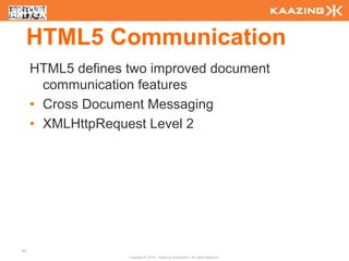 HTML5 Communication
     HTML5 defines two improved document
       communication features
     • Cross Document Messaging
     • XMLHttpRequest Level 2




94
                   Copyright © 2010 - Kaazing Corporation. All rights reserved.
 