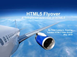 HTML5 Flyover
    A fast-paced overview of HTML5



                                                                 By Peter Lubbers, Kaazing
                                                                London HTML5 User Group
                                                                                May, 2010




1

        Copyright © 2010 - Kaazing Corporation. All rights reserved.
 