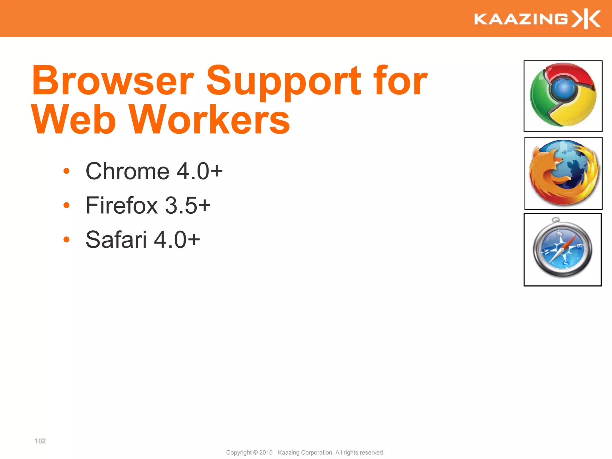 Browser Support for
Web Workers
      • Chrome 4.0+
      • Firefox 3.5+
      • Safari 4.0+




102
                       Copyright © 2010 - Kaazing Corporation. All rights reserved.
 