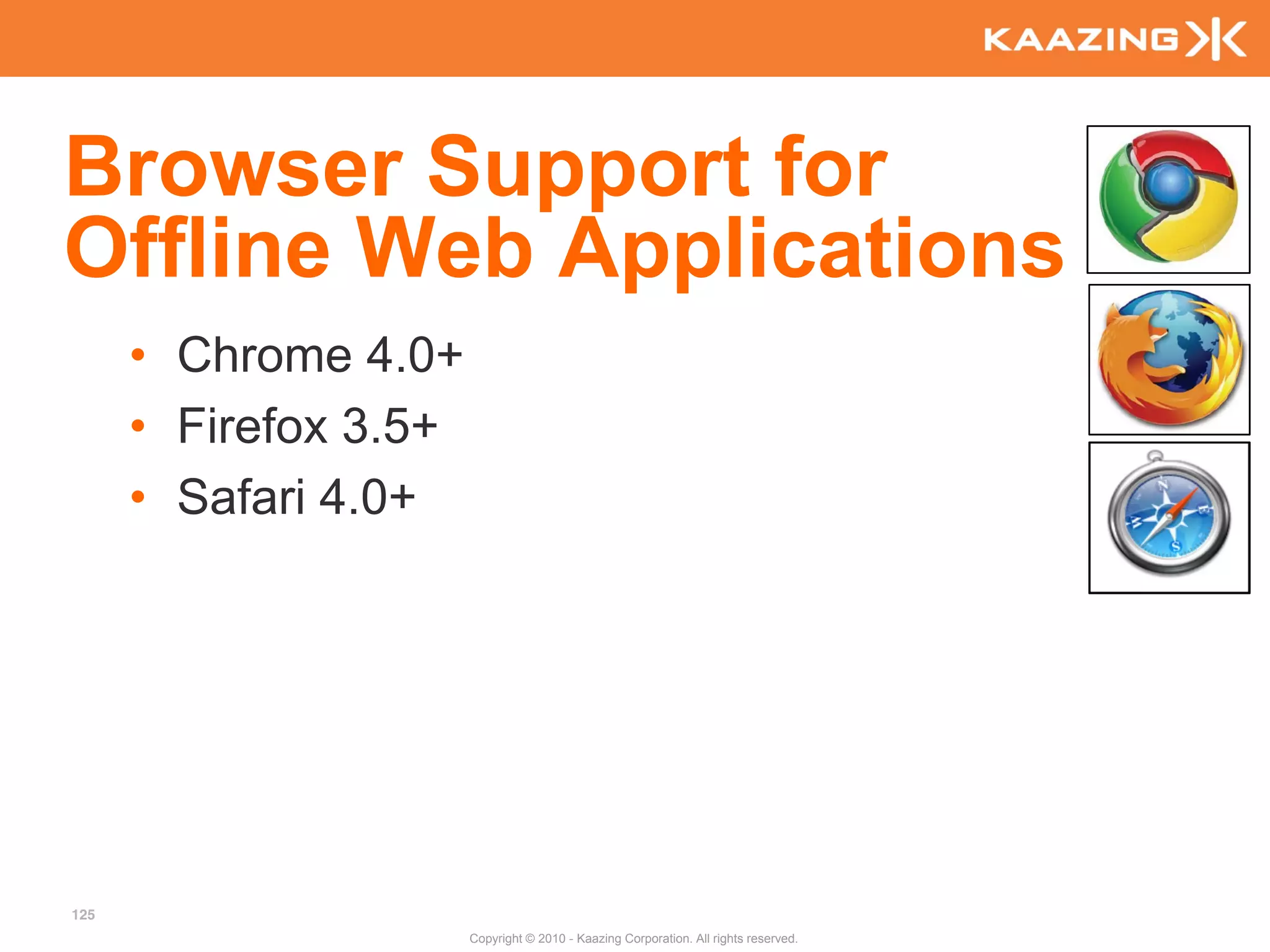 Browser Support for
Offline Web Applications
      • Chrome 4.0+
      • Firefox 3.5+
      • Safari 4.0+




125
                       Copyright © 2010 - Kaazing Corporation. All rights reserved.
 