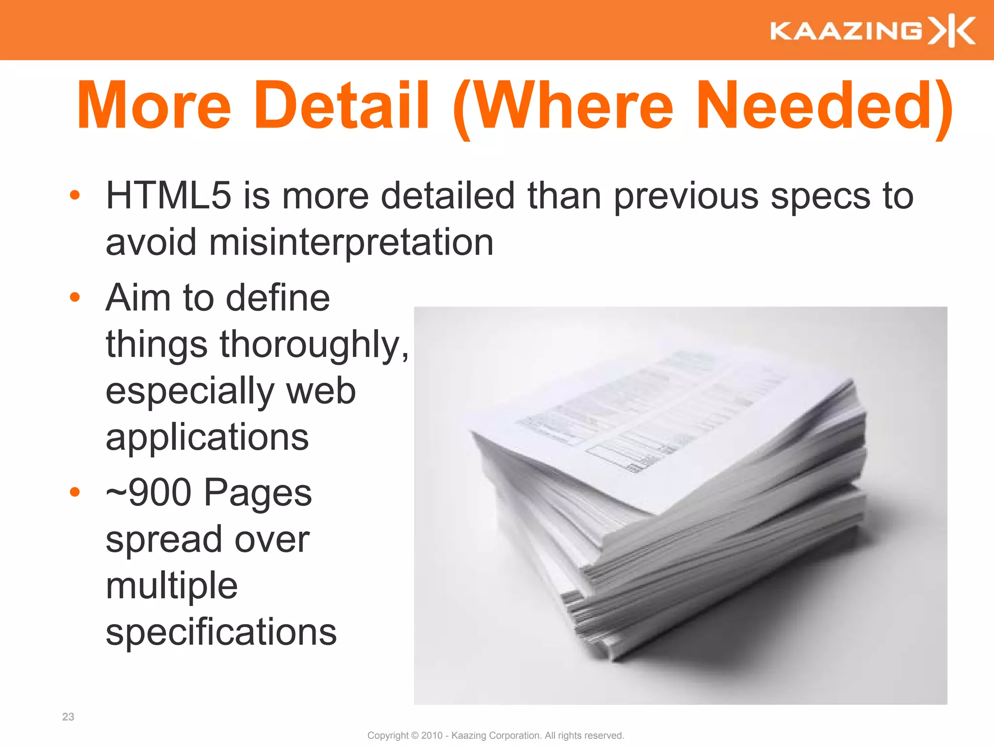 More Detail (Where Needed)
• HTML5 is more detailed than previous specs to
  avoid misinterpretation
• Aim to define
  things thoroughly,
  especially web
  applications
• ~900 Pages
  spread over
  multiple
  specifications
23
                Copyright © 2010 - Kaazing Corporation. All rights reserved.
 