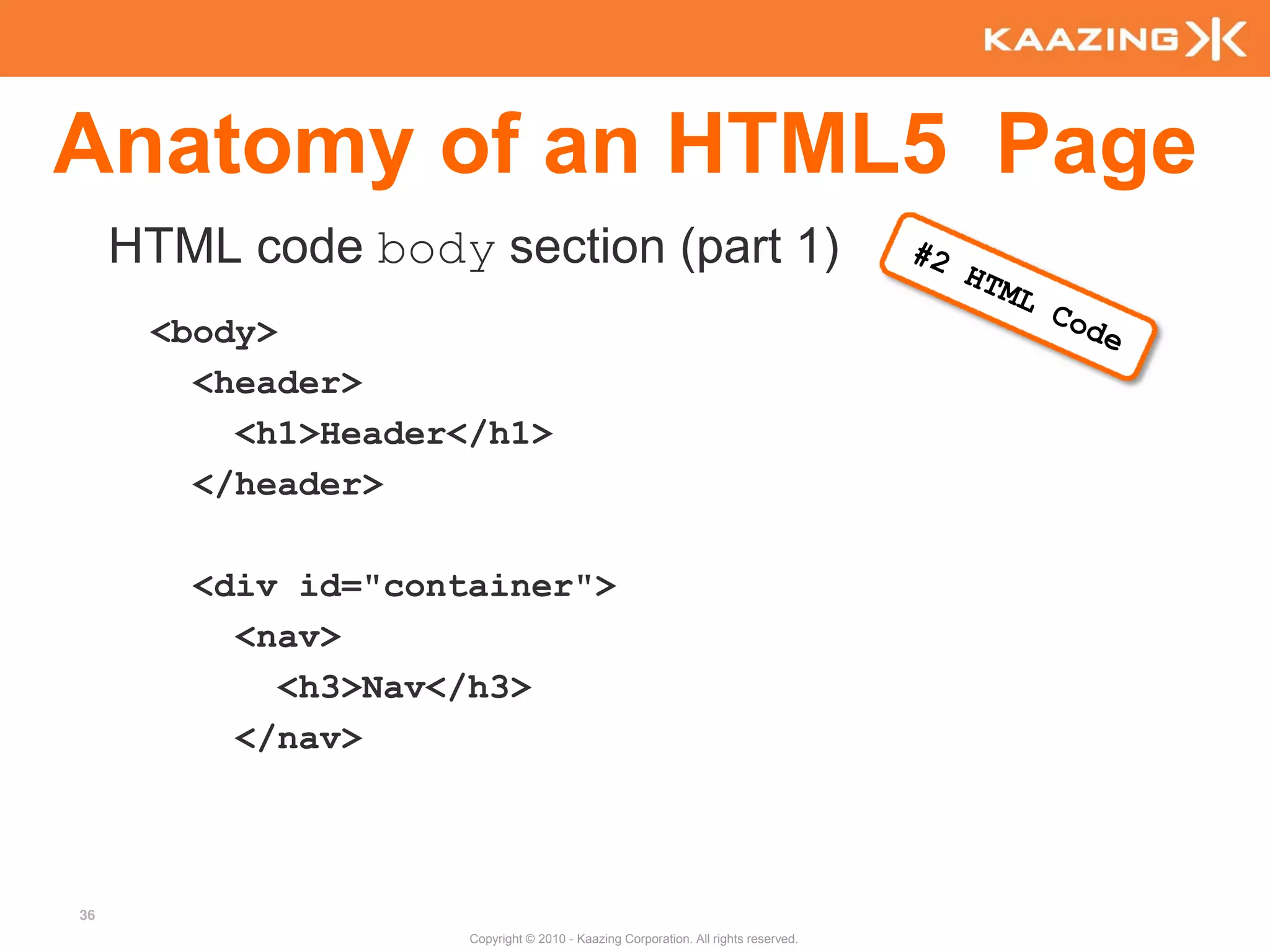 Anatomy of an HTML5 Page
     HTML code body section (part 1)
      <body>
        <header>
          <h1>Header</h1>
        </header>

        <div id="container">
          <nav>
            <h3>Nav</h3>
          </nav>



36
                     Copyright © 2010 - Kaazing Corporation. All rights reserved.
 