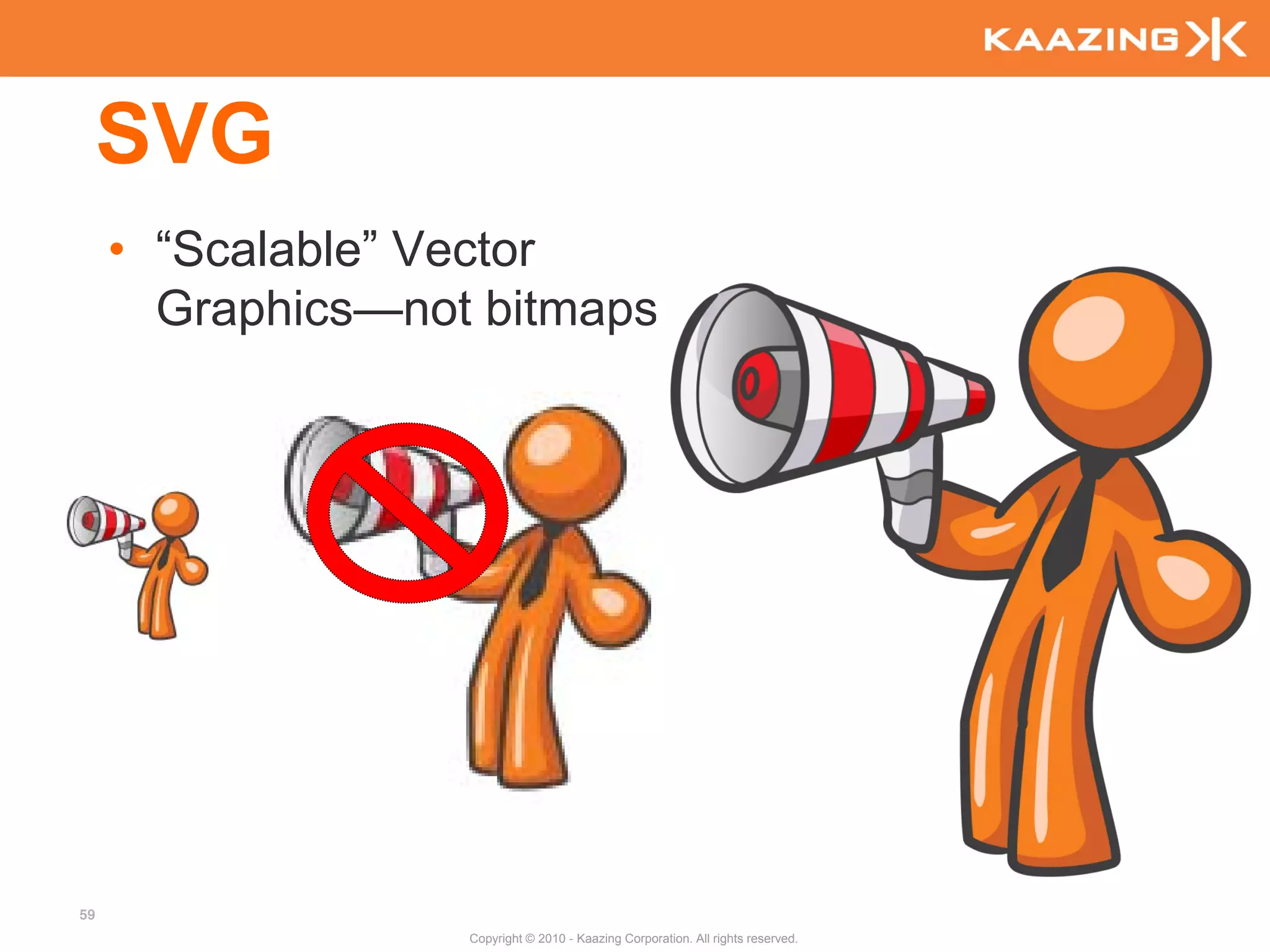 SVG
     • “Scalable” Vector
       Graphics—not bitmaps




59
                   Copyright © 2010 - Kaazing Corporation. All rights reserved.
 