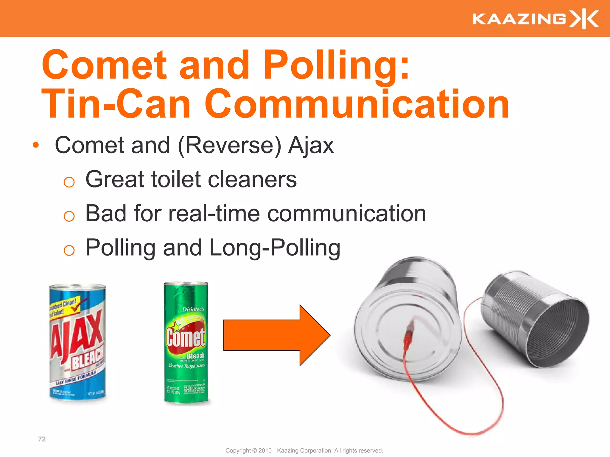 Comet and Polling:
Tin-Can Communication
• Comet and (Reverse) Ajax
  o Great toilet cleaners
  o Bad for real-time communication
  o Polling and Long-Polling




72
                 Copyright © 2010 - Kaazing Corporation. All rights reserved.
 