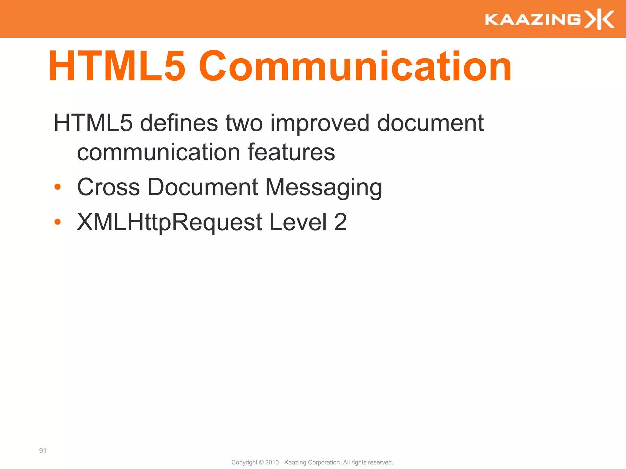 HTML5 Communication
     HTML5 defines two improved document
       communication features
     • Cross Document Messaging
     • XMLHttpRequest Level 2




91
                   Copyright © 2010 - Kaazing Corporation. All rights reserved.
 