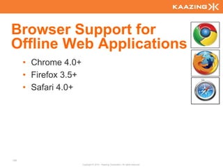 Browser Support for
Offline Web Applications
      • Chrome 4.0+
      • Firefox 3.5+
      • Safari 4.0+




125
                       Copyright © 2010 - Kaazing Corporation. All rights reserved.
 