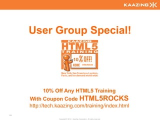User Group Special!

                                                   HTML5ROCKS




           10% Off Any HTML5 Training
      With Coupon Code HTML5ROCKS
      http://tech.kaazing.com/training/index.html
141

                  Copyright © 2010 - Kaazing Corporation. All rights reserved.
 