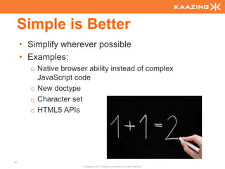 Simple is Better
     • Simplify wherever possible
     • Examples:
       o Native browser ability instead of complex
         JavaScript code
       o New doctype
       o Character set
       o HTML5 APIs




20
                      Copyright © 2010 - Kaazing Corporation. All rights reserved.
 