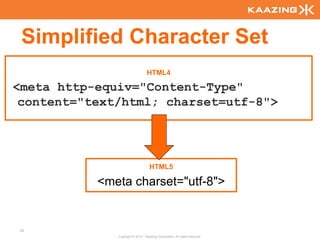 Simplified Character Set
                                  HTML4

<meta http-equiv="Content-Type"
 content="text/html; charset=utf-8">




                                    HTML5

           <meta charset="utf-8">


22
              Copyright © 2010 - Kaazing Corporation. All rights reserved.
 
