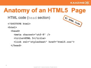 Anatomy of an HTML5 Page
     HTML code (head section)
     <!DOCTYPE html>
     <html>
       <head>
         <meta charset="utf-8" />
         <title>HTML 5</title>
         <link rel="stylesheet" href="html5.css">
       </head>




35
                      Copyright © 2010 - Kaazing Corporation. All rights reserved.
 