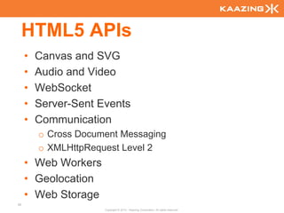 HTML5 APIs
     •   Canvas and SVG
     •   Audio and Video
     •   WebSocket
     •   Server-Sent Events
     •   Communication
         o Cross Document Messaging
         o XMLHttpRequest Level 2
     • Web Workers
     • Geolocation
     • Web Storage
50
                      Copyright © 2010 - Kaazing Corporation. All rights reserved.
 