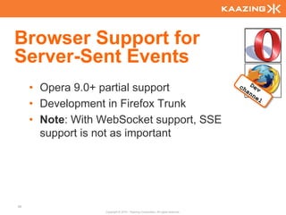 Browser Support for
Server-Sent Events
     • Opera 9.0+ partial support
     • Development in Firefox Trunk
     • Note: With WebSocket support, SSE
       support is not as important




88
                  Copyright © 2010 - Kaazing Corporation. All rights reserved.
 