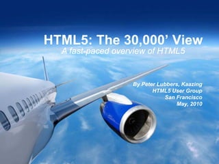 HTML5: The 30,000’ View
      A fast-paced overview of HTML5


                                                                By Peter Lubbers, Kaazing
                                                                       HTML5 User Group
                                                                           San Francisco
                                                                               May, 2010




1

          Copyright © 2010 - Kaazing Corporation. All rights reserved.
 