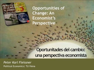 Opportunities of
                          Change: An
                          Economist’s
                          Perspective




                             Oportunitades del cambio:
                            una perspectiva economista
Peter Karl Fleissner
Political Economics| TU Viena
 