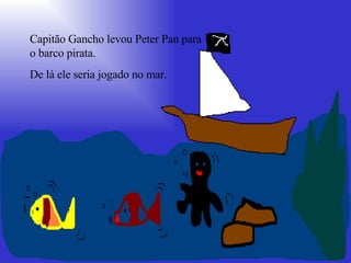 Capitão Gancho levou Peter Pan para o barco pirata.  De lá ele seria jogado no mar. 