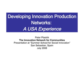 Developing Innovation Production Networks:  A USA Experience Peter Plastrik The Innovation Network for Communities Presentation at “Summer School for Social Innovation” San Sebastian, Spain July 2008 